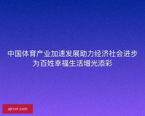 中国体育产业加速发展助力经济社会进步为百姓幸福生活增光添彩 中国体育产业加速发展助力经济社会进步为百姓幸福生活增光添彩