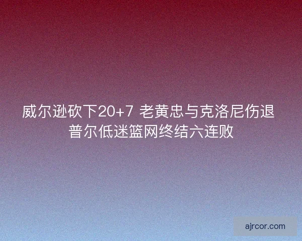 威尔逊砍下20+7 老黄忠与克洛尼伤退 普尔低迷篮网终结六连败